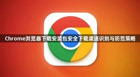 Chrome浏览器下载安装包安全下载渠道识别与防范策略1
