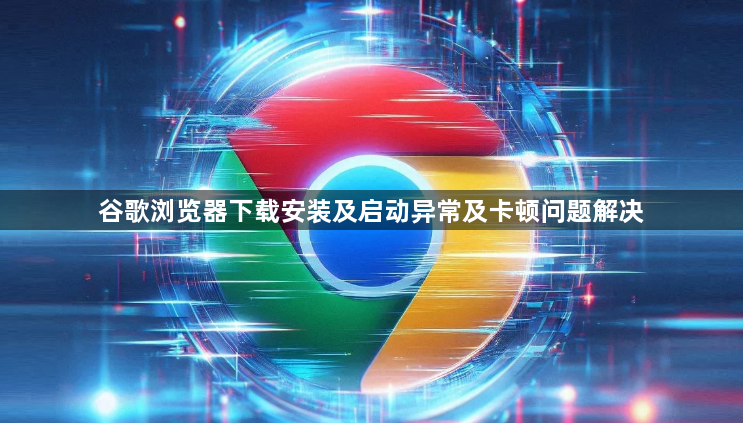 谷歌浏览器下载安装及启动异常及卡顿问题解决1