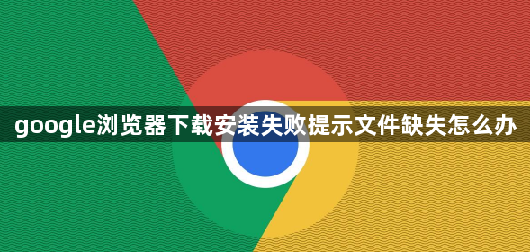 google浏览器下载安装失败提示文件缺失怎么办1