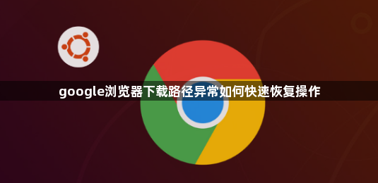 google浏览器下载路径异常如何快速恢复操作1