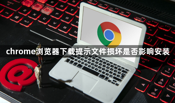 chrome浏览器下载提示文件损坏是否影响安装1