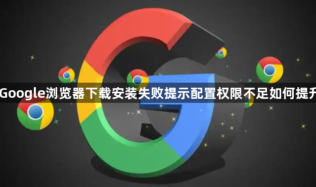 Google浏览器下载安装失败提示配置权限不足如何提升1