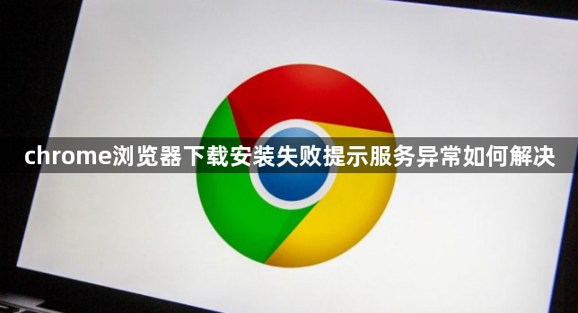 chrome浏览器下载安装失败提示服务异常如何解决1