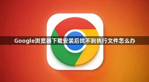 Google浏览器下载安装后找不到执行文件怎么办1