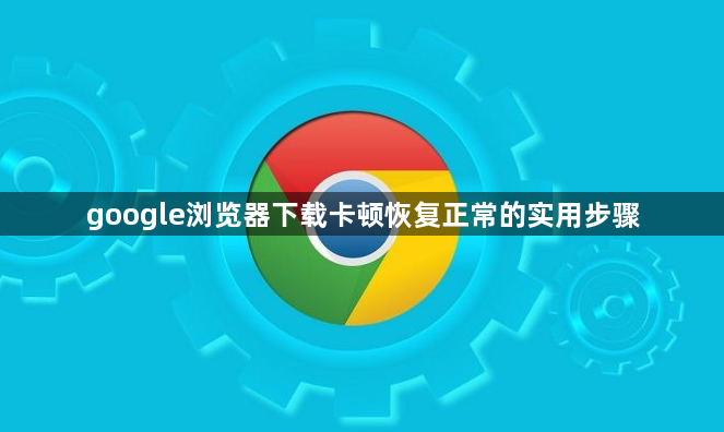 google浏览器下载卡顿恢复正常的实用步骤1