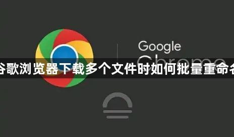 谷歌浏览器下载多个文件时如何批量重命名1