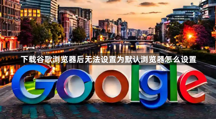 下载谷歌浏览器后无法设置为默认浏览器怎么设置1