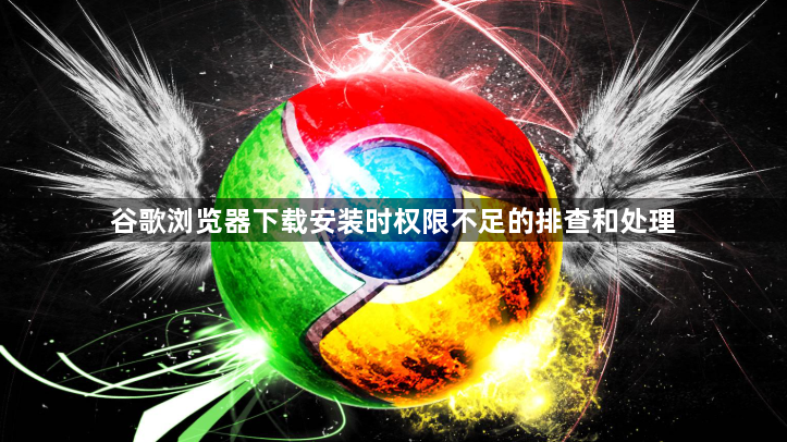谷歌浏览器下载安装时权限不足的排查和处理1