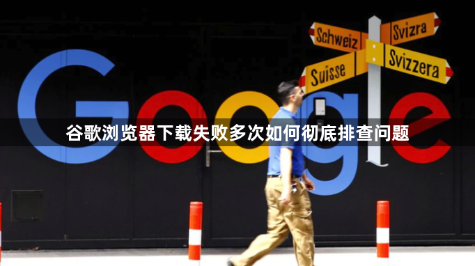 谷歌浏览器下载失败多次如何彻底排查问题1
