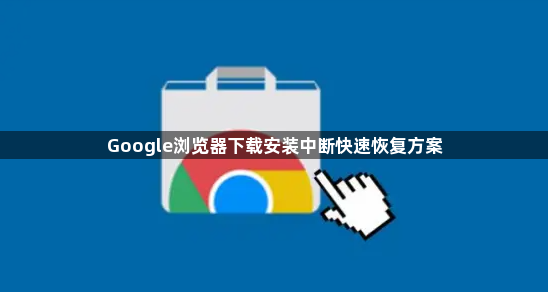 Google浏览器下载安装中断快速恢复方案1