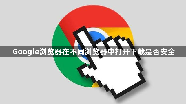 Google浏览器在不同浏览器中打开下载是否安全1