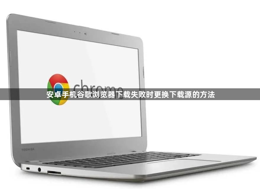 安卓手机谷歌浏览器下载失败时更换下载源的方法1