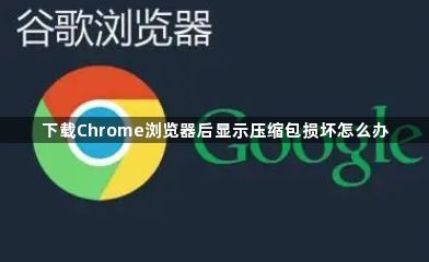 下载Chrome浏览器后显示压缩包损坏怎么办1