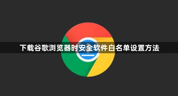 下载谷歌浏览器时安全软件白名单设置方法1