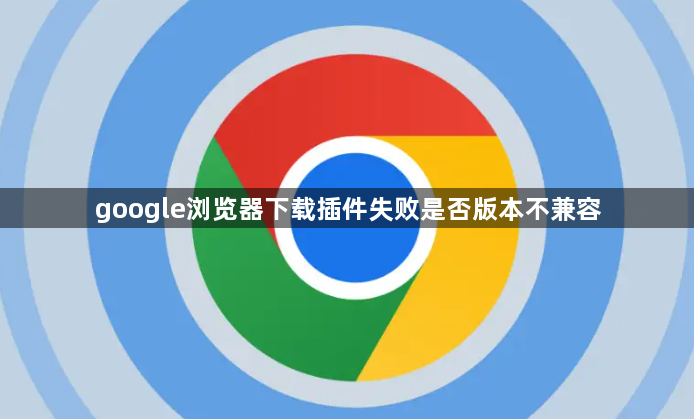 google浏览器下载插件失败是否版本不兼容1