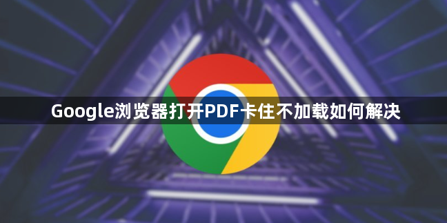 Google浏览器打开PDF卡住不加载如何解决-PDF文件打开故障修复