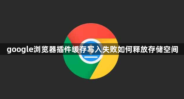 google浏览器插件缓存写入失败如何释放存储空间1