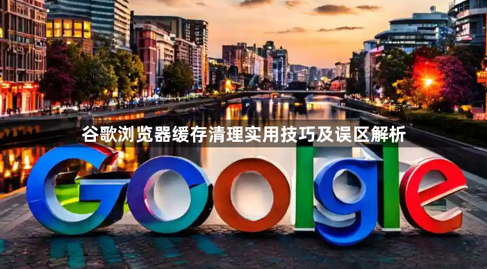 谷歌浏览器缓存清理实用技巧及误区解析1