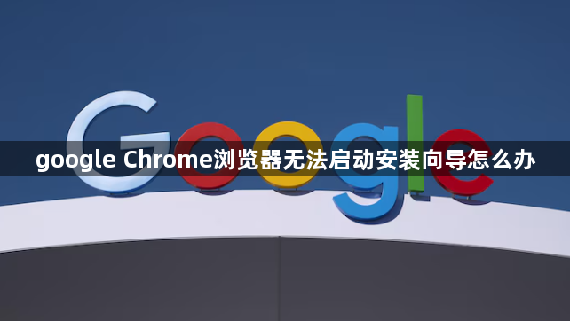 google Chrome浏览器无法启动安装向导怎么办1