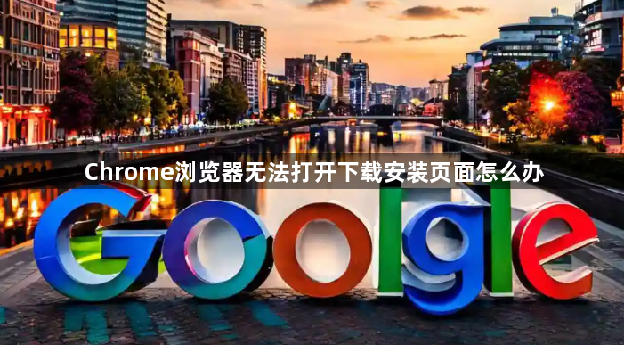 Chrome浏览器无法打开下载安装页面怎么办1