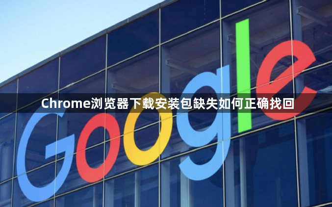 Chrome浏览器下载安装包缺失如何正确找回1