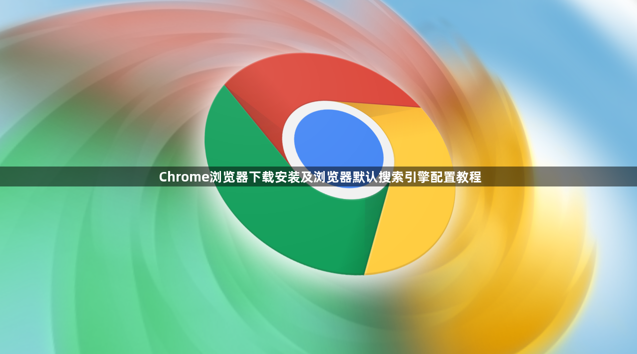 Chrome浏览器下载安装及浏览器默认搜索引擎配置教程1