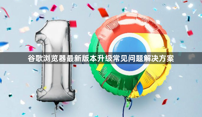 谷歌浏览器最新版本升级常见问题解决方案1