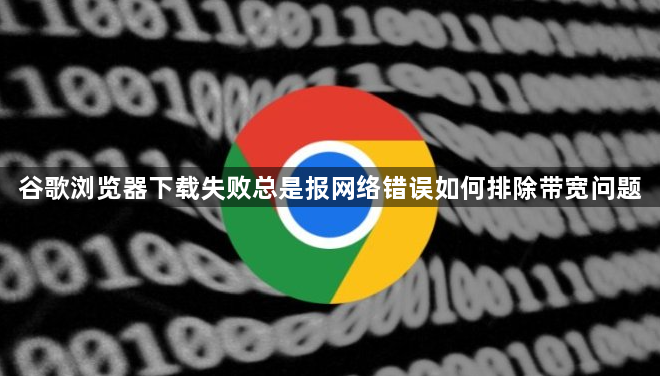 谷歌浏览器下载失败总是报网络错误如何排除带宽问题1