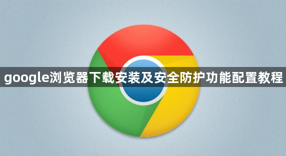 google浏览器下载安装及安全防护功能配置教程1