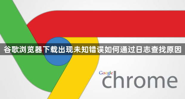 谷歌浏览器下载出现未知错误如何通过日志查找原因1