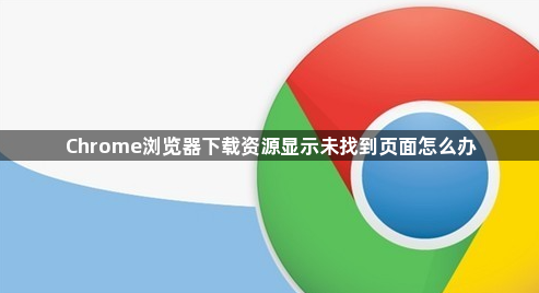 Chrome浏览器下载资源显示未找到页面怎么办1
