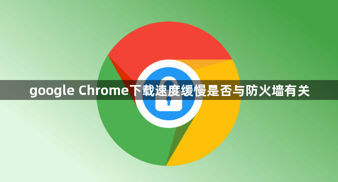 google Chrome下载速度缓慢是否与防火墙有关1