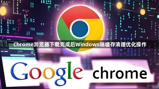 Chrome浏览器下载完成后Windows端缓存清理优化操作1
