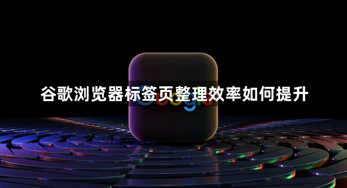 谷歌浏览器标签页整理效率如何提升1