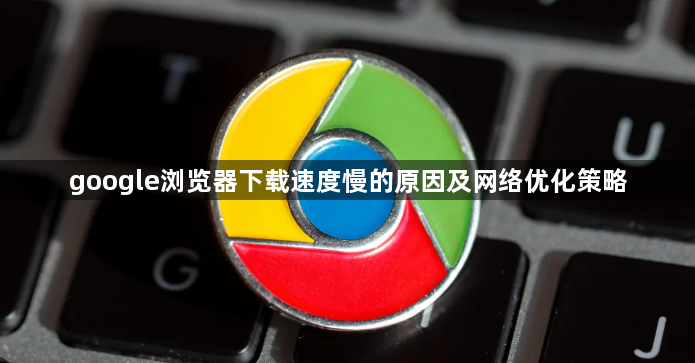 google浏览器下载速度慢的原因及网络优化策略1