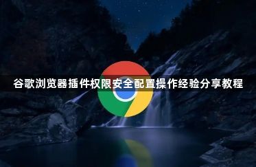 谷歌浏览器插件权限安全配置操作经验分享教程1