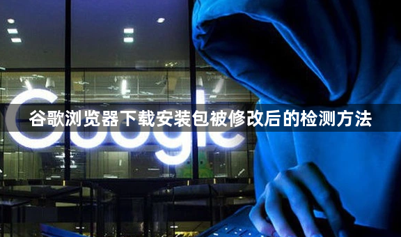 谷歌浏览器下载安装包被修改后的检测方法1