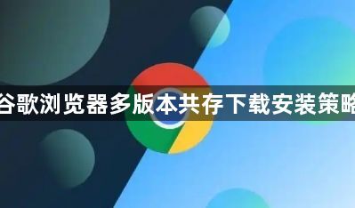 谷歌浏览器多版本共存下载安装策略1