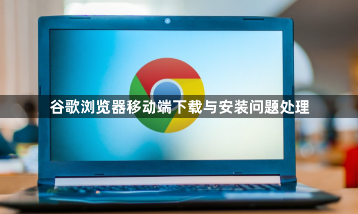 谷歌浏览器移动端下载与安装问题处理1