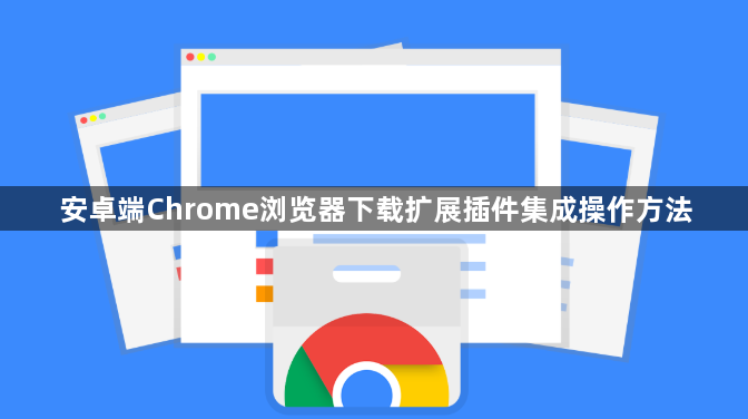 安卓端Chrome浏览器下载扩展插件集成操作方法1