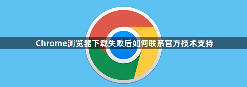 Chrome浏览器下载失败后如何联系官方技术支持1