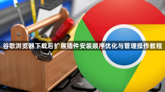 谷歌浏览器下载后扩展插件安装顺序优化与管理操作教程1