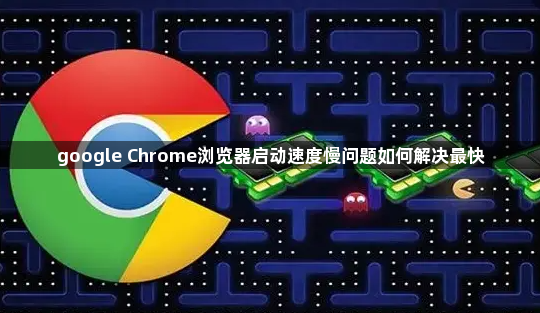 google Chrome浏览器启动速度慢问题如何解决最快1