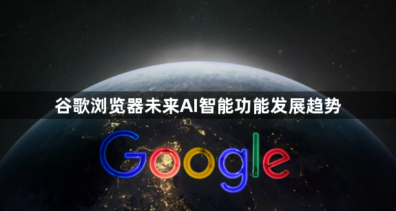 谷歌浏览器未来AI智能功能发展趋势1