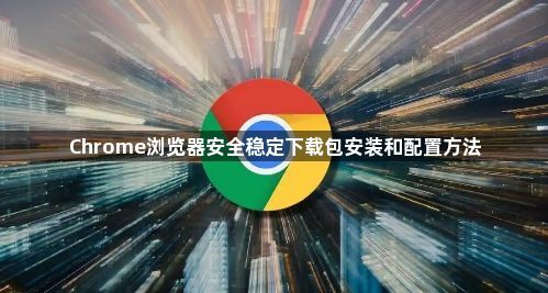 Chrome浏览器安全稳定下载包安装和配置方法1