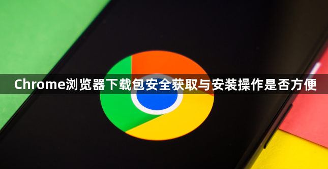 Chrome浏览器下载包安全获取与安装操作是否方便1