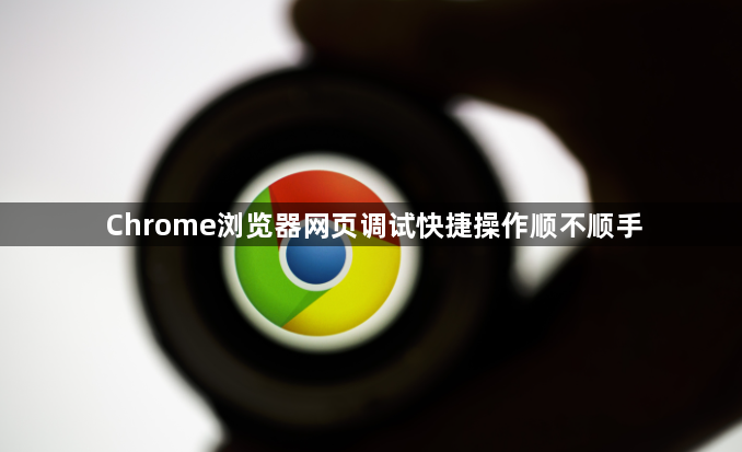 Chrome浏览器网页调试快捷操作顺不顺手1