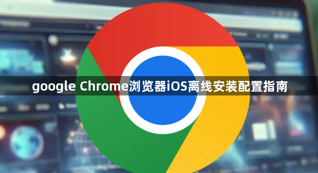google Chrome浏览器iOS离线安装配置指南1