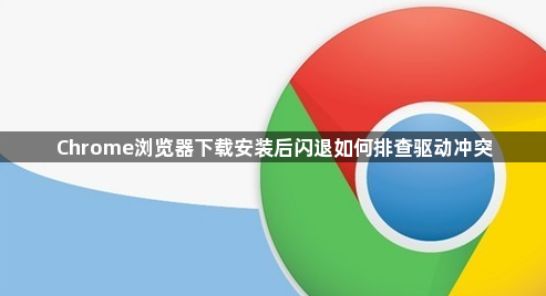 Chrome浏览器下载安装后闪退如何排查驱动冲突1