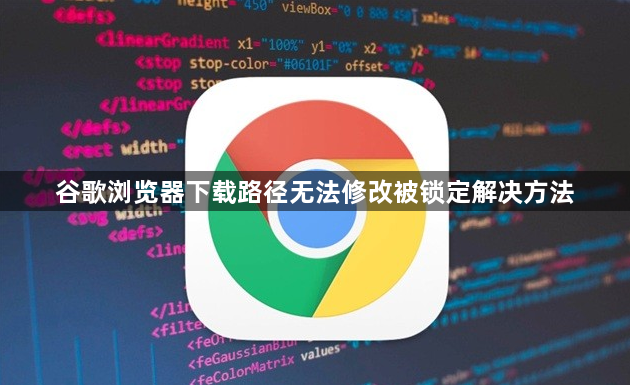 谷歌浏览器下载路径无法修改被锁定解决方法1